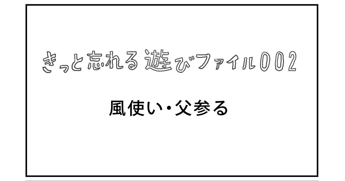 【きっと忘れる遊び】ファイル002「風使い・父参る」