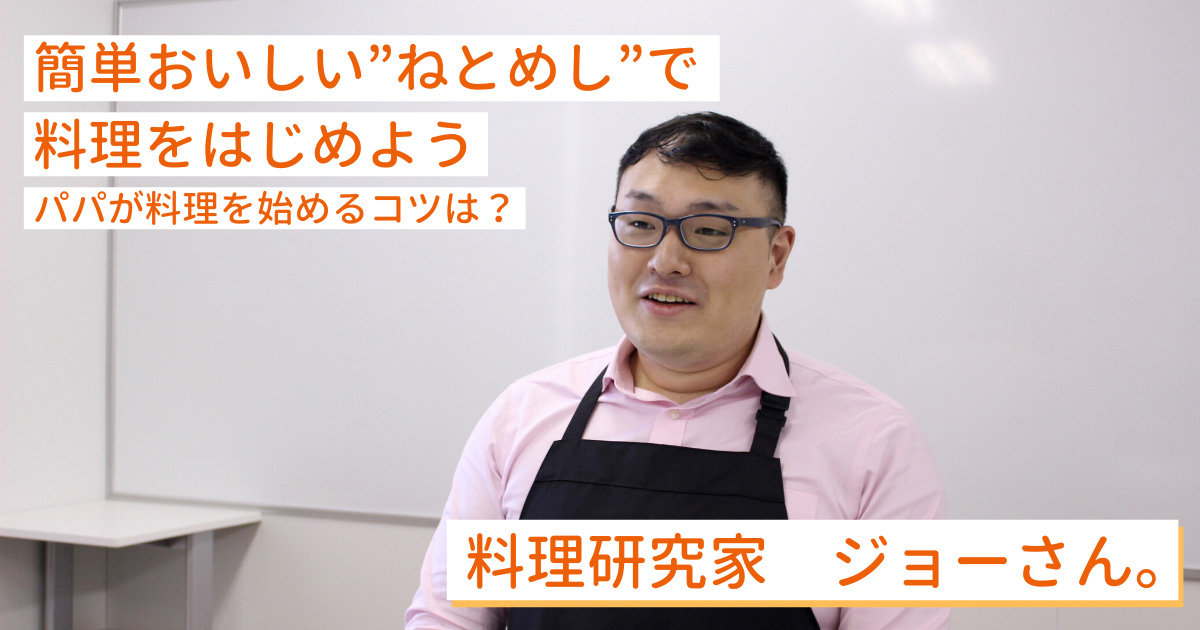 簡単おいしい“ねとめし”で料理をはじめよう－料理研究家 ジョーさん。インタビュー！パパが料理を始めるコツは？