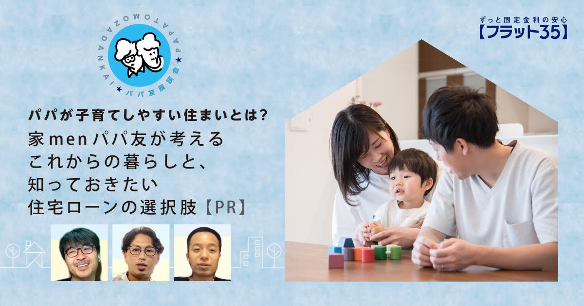 パパが子育てしやすい住まいとは？家menパパ友が考えるこれからの暮らしと、知っておきたい住宅ローンの選択肢【PR】
